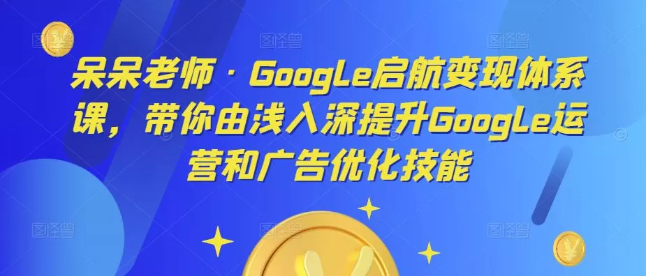 呆呆老师·Google启航变现体系课，带你由浅入深提升Google运营和广告优化技能-淘客掘金网