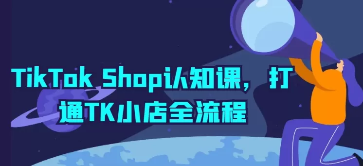 TikTok Shop认知课,打通TK小店全流程-淘客掘金网